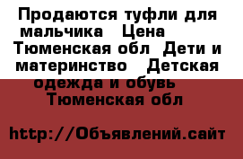 Продаются туфли для мальчика › Цена ­ 600 - Тюменская обл. Дети и материнство » Детская одежда и обувь   . Тюменская обл.